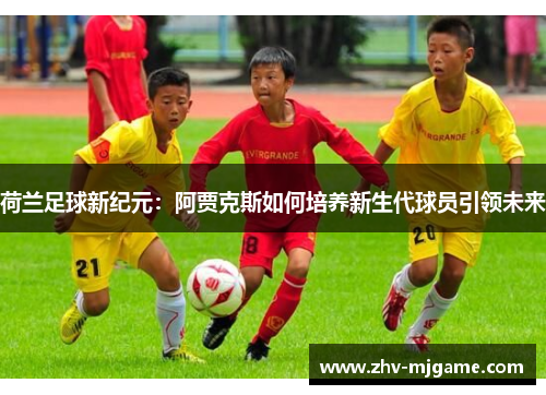 荷兰足球新纪元:阿贾克斯如何培养新生代球员引领未来 荷兰足球新纪元:阿贾克斯如何培养新生代球员引领未来
