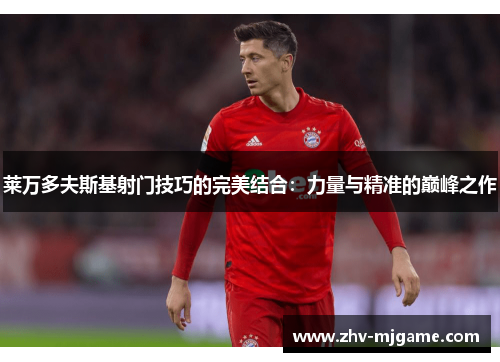 莱万多夫斯基射门技巧的完美结合:力量与精准的巅峰之作 莱万多夫斯基射门技巧的完美结合:力量与精准的巅峰之作