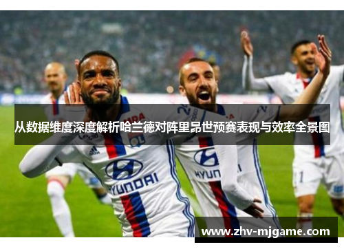从数据维度深度解析哈兰德对阵里昂世预赛表现与效率全景图 从数据维度深度解析哈兰德对阵里昂世预赛表现与效率全景图