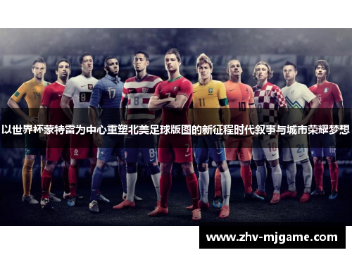 以世界杯蒙特雷为中心重塑北美足球版图的新征程时代叙事与城市荣耀梦想