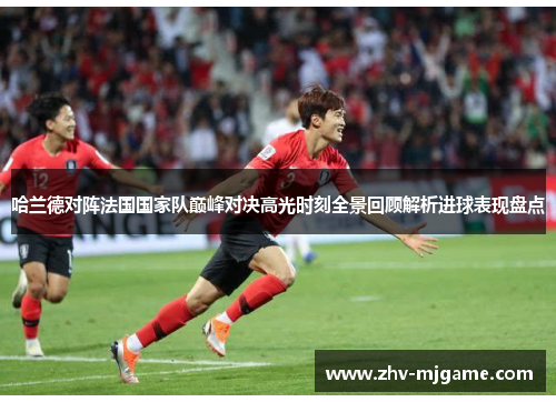 哈兰德对阵法国国家队巅峰对决高光时刻全景回顾解析进球表现盘点 哈兰德对阵法国国家队巅峰对决高光时刻全景回顾解析进球表现盘点