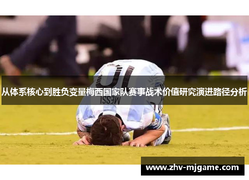 从体系核心到胜负变量梅西国家队赛事战术价值研究演进路径分析