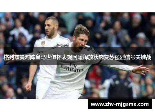 格列兹曼对阵皇马世俱杯表现回暖释放状态复苏强烈信号关键战
