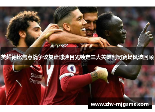 英超德比焦点战争议复盘球迷目光锁定三大关键判罚赛场风波回顾 英超德比焦点战争议复盘球迷目光锁定三大关键判罚赛场风波回顾