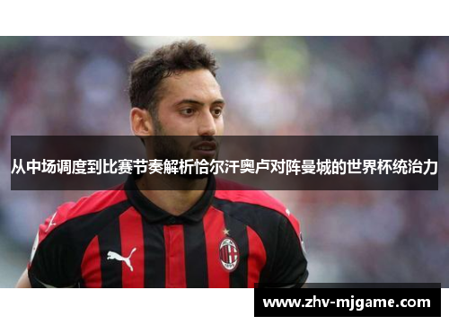 从中场调度到比赛节奏解析恰尔汗奥卢对阵曼城的世界杯统治力