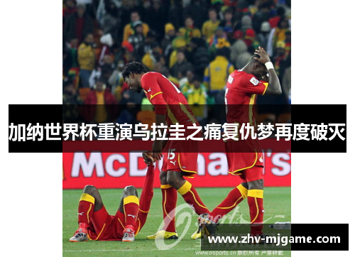 加纳世界杯重演乌拉圭之痛复仇梦再度破灭 加纳世界杯重演乌拉圭之痛复仇梦再度破灭