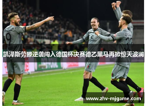 凯泽斯劳滕逆袭闯入德国杯决赛德乙黑马再掀惊天波澜 凯泽斯劳滕逆袭闯入德国杯决赛德乙黑马再掀惊天波澜