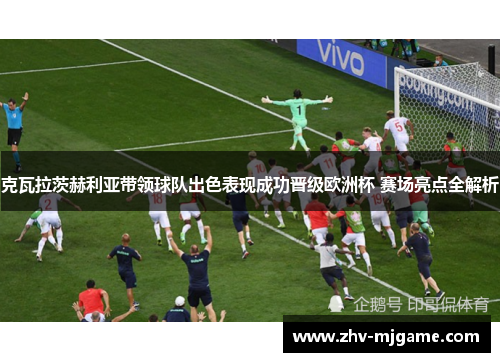 克瓦拉茨赫利亚带领球队出色表现成功晋级欧洲杯 赛场亮点全解析 克瓦拉茨赫利亚带领球队出色表现成功晋级欧洲杯 赛场亮点全解析