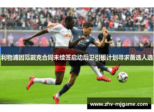 利物浦因范戴克合同未续签启动后卫引援计划寻求备选人选