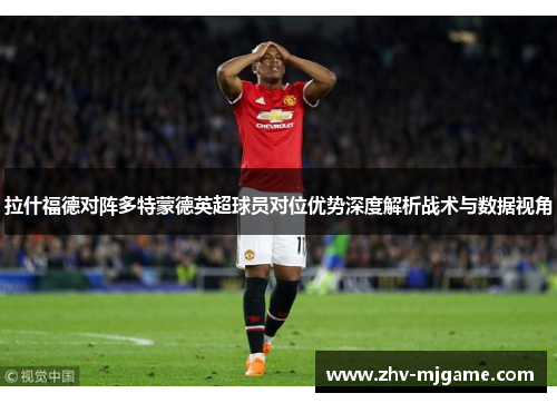 拉什福德对阵多特蒙德英超球员对位优势深度解析战术与数据视角