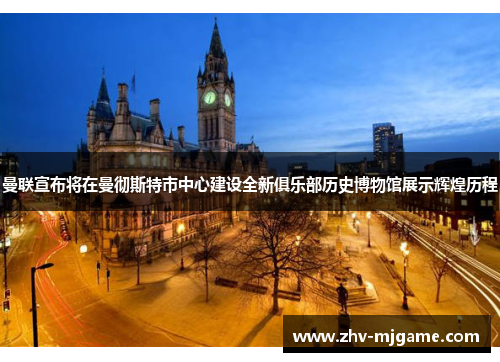 曼联宣布将在曼彻斯特市中心建设全新俱乐部历史博物馆展示辉煌历程