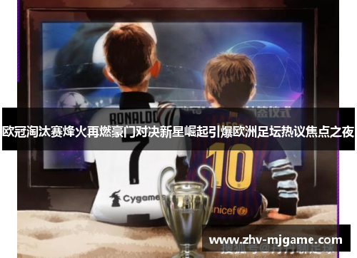 欧冠淘汰赛烽火再燃豪门对决新星崛起引爆欧洲足坛热议焦点之夜