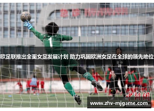 欧足联推出全面女足发展计划 助力巩固欧洲女足在全球的领先地位 欧足联推出全面女足发展计划 助力巩固欧洲女足在全球的领先地位