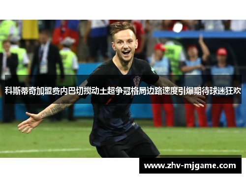 科斯蒂奇加盟费内巴切搅动土超争冠格局边路速度引爆期待球迷狂欢 科斯蒂奇加盟费内巴切搅动土超争冠格局边路速度引爆期待球迷狂欢