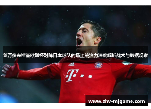 莱万多夫斯基欧联杯对阵日本球队的场上统治力深度解析战术与数据观察