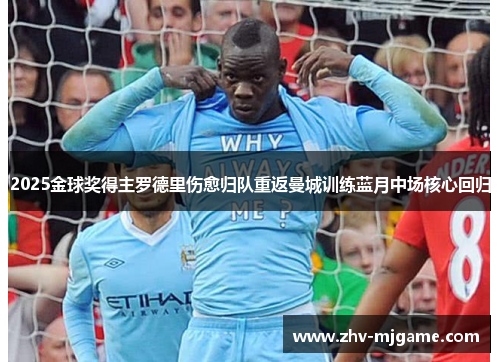 2025金球奖得主罗德里伤愈归队重返曼城训练蓝月中场核心回归 2025金球奖得主罗德里伤愈归队重返曼城训练蓝月中场核心回归