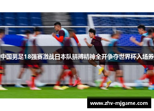 中国男足18强赛激战日本队拼搏精神全开争夺世界杯入场券 中国男足18强赛激战日本队拼搏精神全开争夺世界杯入场券