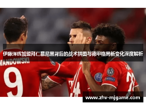 伊藤洋辉加盟拜仁慕尼黑背后的战术拼图与德甲格局新变化深度解析 伊藤洋辉加盟拜仁慕尼黑背后的战术拼图与德甲格局新变化深度解析