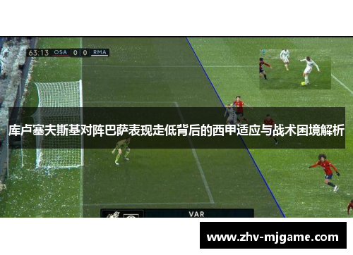 库卢塞夫斯基对阵巴萨表现走低背后的西甲适应与战术困境解析