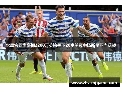 水晶宫冬窗豪掷2200万英镑签下20岁英冠中场新星亚当沃顿