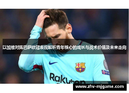 以加维对阵巴萨欧冠表现解析青年核心的成长与战术价值及未来走向