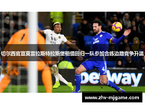 切尔西官宣莫雷拉斯特拉斯堡租借回归一队参加合练边路竞争升温 切尔西官宣莫雷拉斯特拉斯堡租借回归一队参加合练边路竞争升温