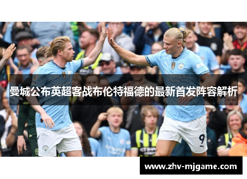 曼城公布英超客战布伦特福德的最新首发阵容解析 曼城公布英超客战布伦特福德的最新首发阵容解析