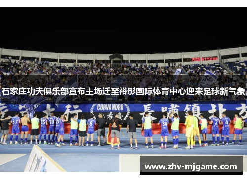 石家庄功夫俱乐部宣布主场迁至裕彤国际体育中心迎来足球新气象 石家庄功夫俱乐部宣布主场迁至裕彤国际体育中心迎来足球新气象