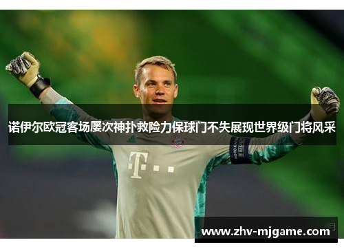 诺伊尔欧冠客场屡次神扑救险力保球门不失展现世界级门将风采 诺伊尔欧冠客场屡次神扑救险力保球门不失展现世界级门将风采