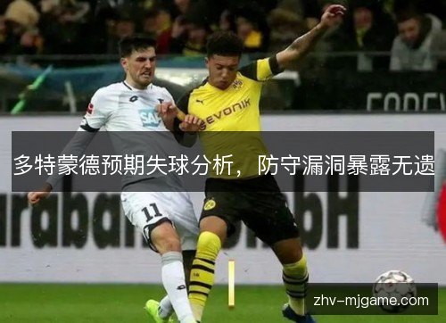 多特蒙德预期失球分析,防守漏洞暴露无遗 多特蒙德预期失球分析,防守漏洞暴露无遗