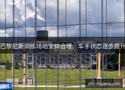 巴黎尼斯训练场地安排合理,车手状态逐步提升 巴黎尼斯训练场地安排合理,车手状态逐步提升