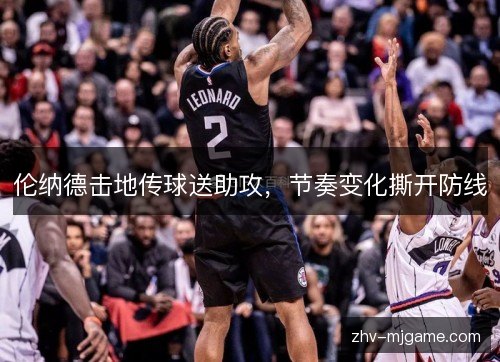 伦纳德击地传球送助攻,节奏变化撕开防线 伦纳德击地传球送助攻,节奏变化撕开防线
