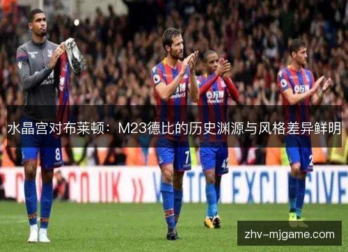 水晶宫对布莱顿:M23德比的历史渊源与风格差异鲜明 水晶宫对布莱顿:M23德比的历史渊源与风格差异鲜明
