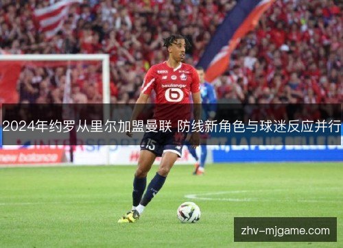 2024年约罗从里尔加盟曼联 防线新角色与球迷反应并行